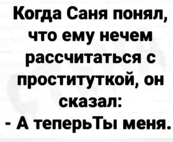 Когда Саня понял, что ему нечем рассчитаться с проституткой, он сказал: - А теперьТы меня.