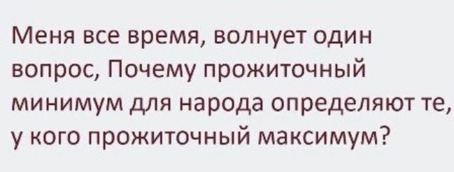 Меня все время, волнует один вопрос, Почему прожиточный минимум для народа определяют те, у кого прожиточный максимум?