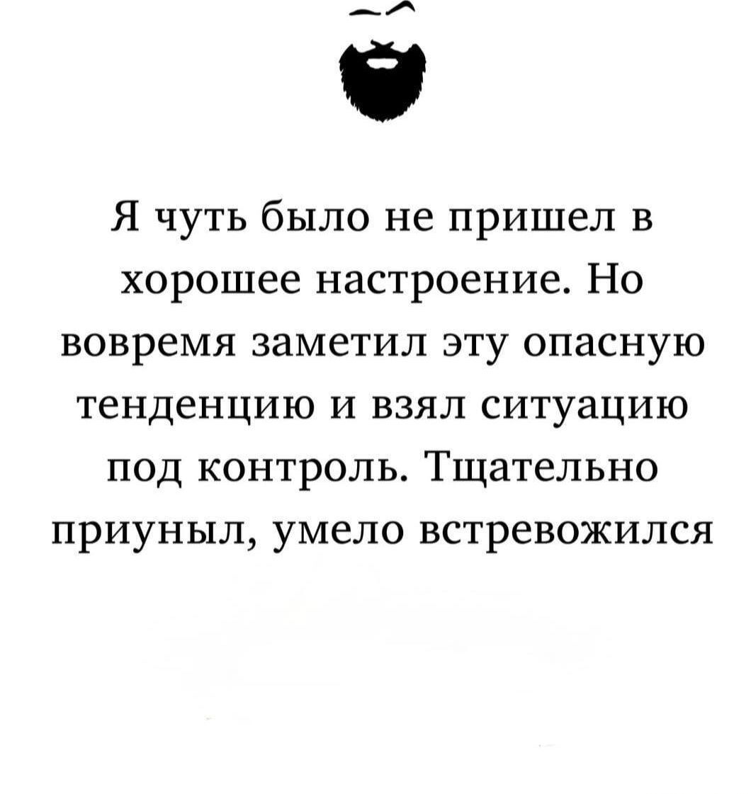 Я чуть было не пришел в хорошее настроение. Но вовремя заметил эту опасную тенденцию и взял ситуацию под контроль. Тщательно приунил, умело встревожился