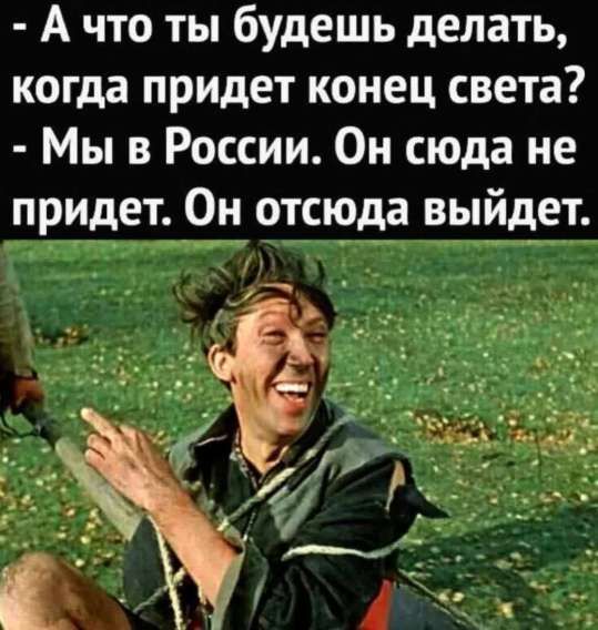 - А что ты будешь делать, когда придет конец света? - Мы в России. Он сюда не придет. Он отсюда выйдет.