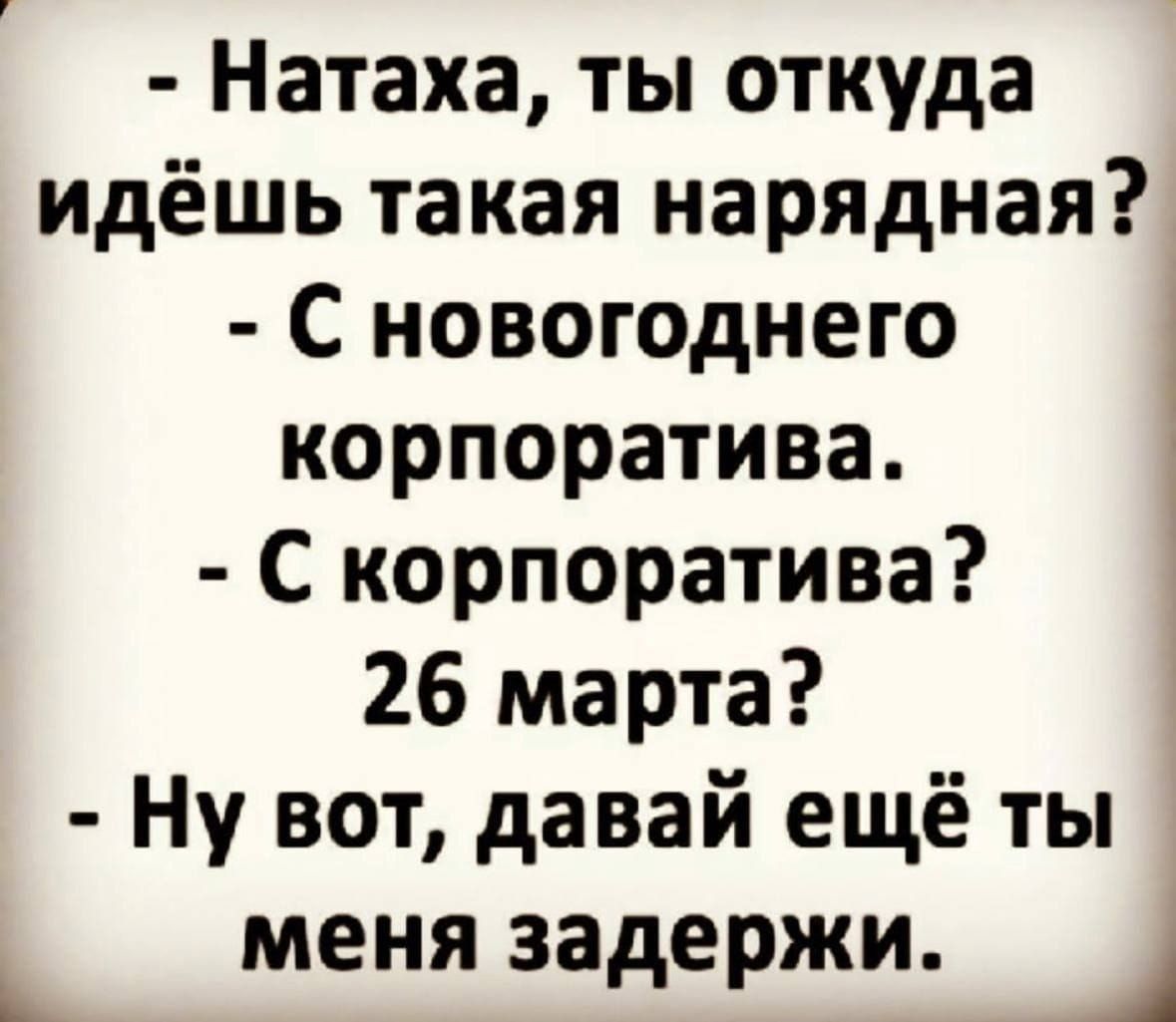- Натаха, ты откуда идёшь такая нарядная? 
- С новогоднего корпоратива. 
- С корпоратива? 26 марта? 
- Ну вот, давай ещё ты меня задержи.