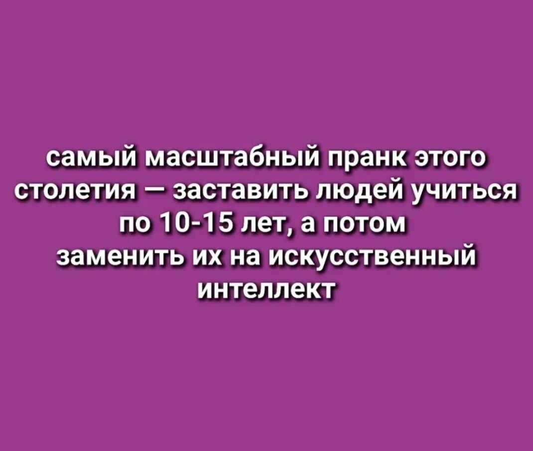 самый масштабный пранк этого столетия – заставить людей учиться по 10-15 лет, а потом заменить их на искусственный интеллект