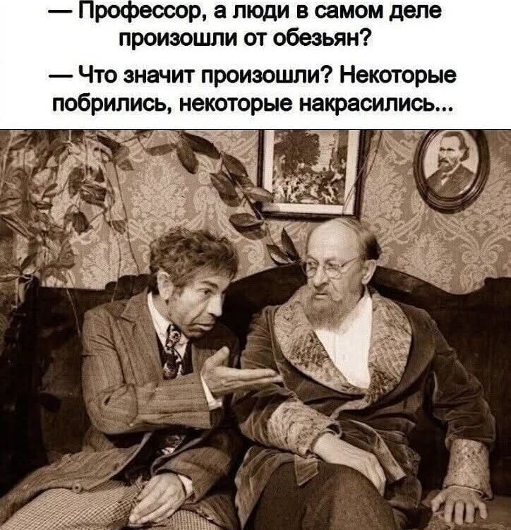 — Профессор, а люди в самом деле произошли от обезьян? — Что значит произошли? Некоторые побрились, некоторые накрасились...