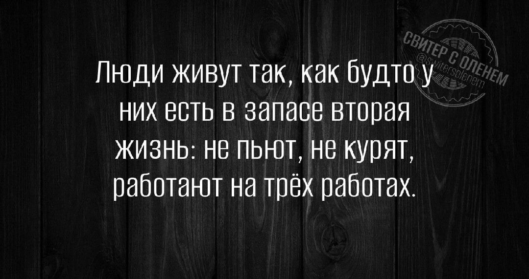 Люди живут так, как будто у них есть в запасе вторая жизнь: не пьют, не курят, работают на трёх работах.