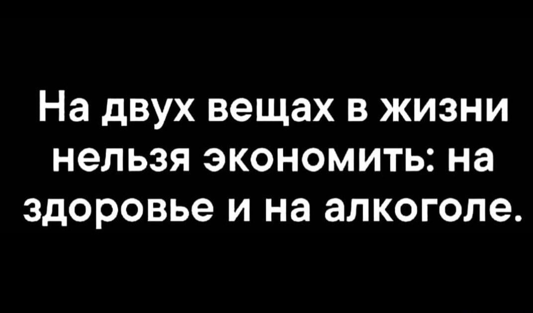 На двух вещах в жизни нельзя экономить: На здоровье и на алкоголе.