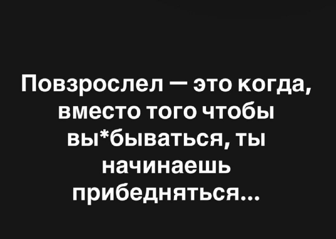 Позрослел — это когда, вместо того чтобы вы*бываться, ты начинаешь пребендяться...