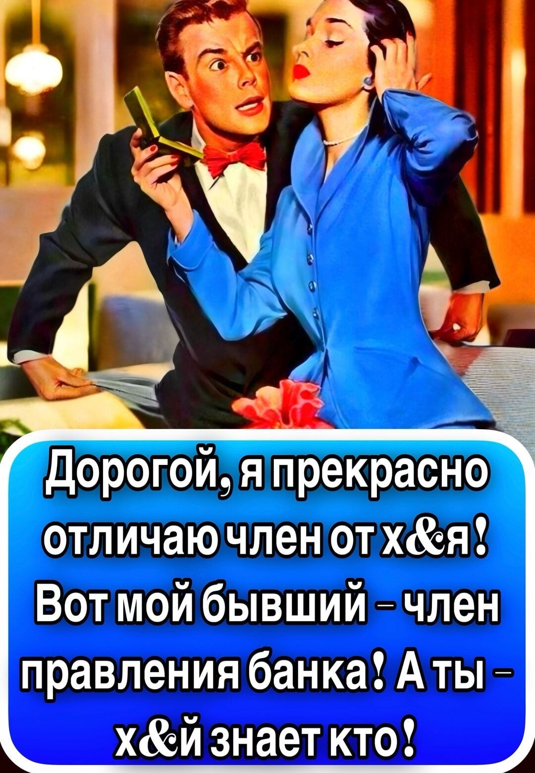 Дорогой, я прекрасно отличаю член от х&я! Вот мой бывший – член правления банка! А ты – х&й знает кто!