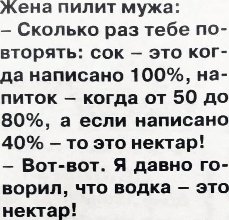 Жена пилит мужа:
- Сколько раз тебе повторять: сок - это когда написано 100%, напиток - когда от 50 до 80%, а если написано 40% - то это нектар!
- Вот-вот. Я давно говорил, что водка – это нектар!