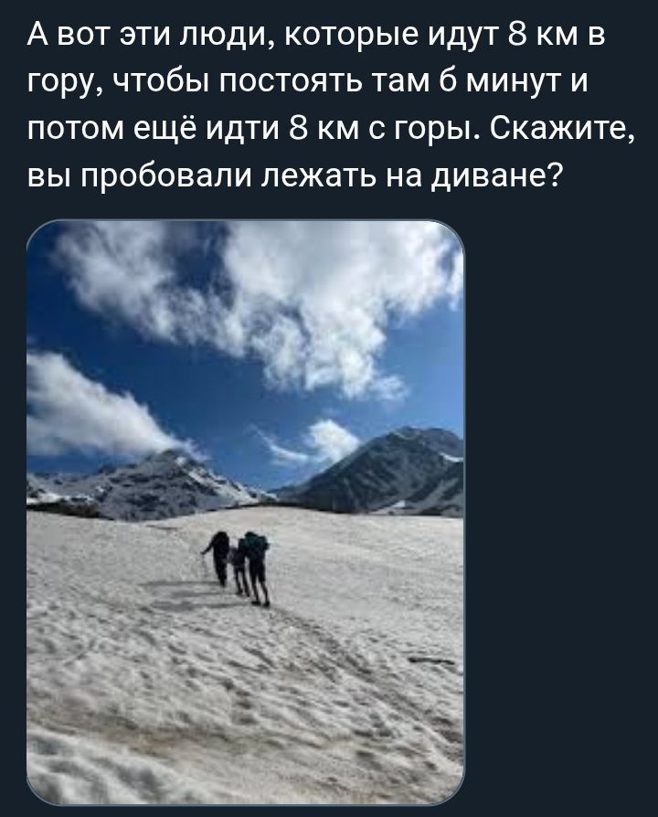 А вот эти люди, которые идут 8 км в гору, чтобы постоять там 6 минут и потом ещё идти 8 км с горы. Скажите, вы пробовали лежать на диване?