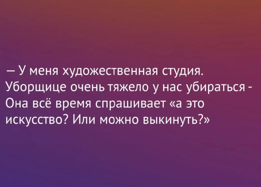 — У меня художественная студия. Уборщице очень тяжело у нас убираться — она всё время спрашивает: «а это искусство? Или можно выкинуть?»