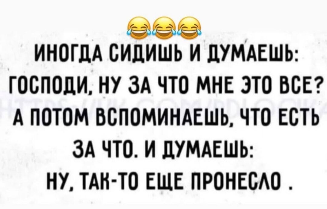 ИНОГДА СИДИШЬ И ДУМАЕШЬ: ГОСПОДИ, НУ ЗА ЧТО МНЕ ЭТО ВСЕ? А ПОТОМ ВСПОМИНАЕШЬ, ЧТО ЕСТЬ ЗА ЧТО. И ДУМАЕШЬ: НУ, ТАК-ТО ЕЩЕ ПРОНЕСЛО.