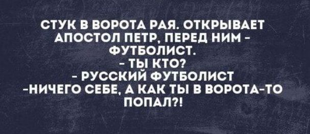 Стук в ворота рая. Открывает апостол Петр, перед ним — футболист. — Ты кто? — Русский футболист. — Ничего себе, а как ты ворота-то попал?!