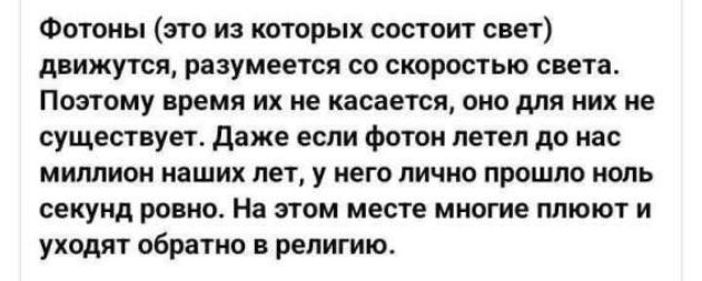 Фотоны (это из которых состоит свет) движутся естественно со скоростью света. Поэтому время их не касается, оно для них не существует. Даже если фотон летел от нас миллион лет, у него лично прошло ноль секунд ровно. На этом месте многие плюют и уходят обратно в религию.