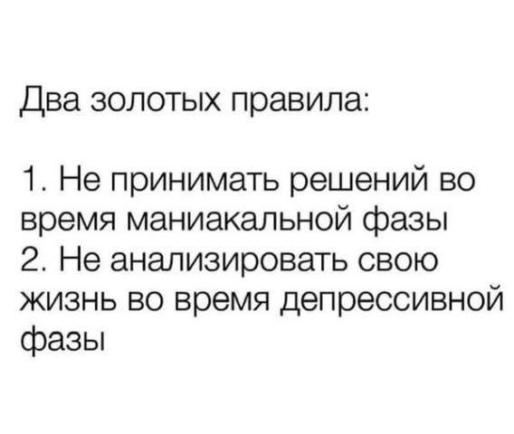 Два золотых правила:
1. Не принимать решений во время маньякальной фазы
2. Не анализировать свою жизнь во время депрессивной фазы