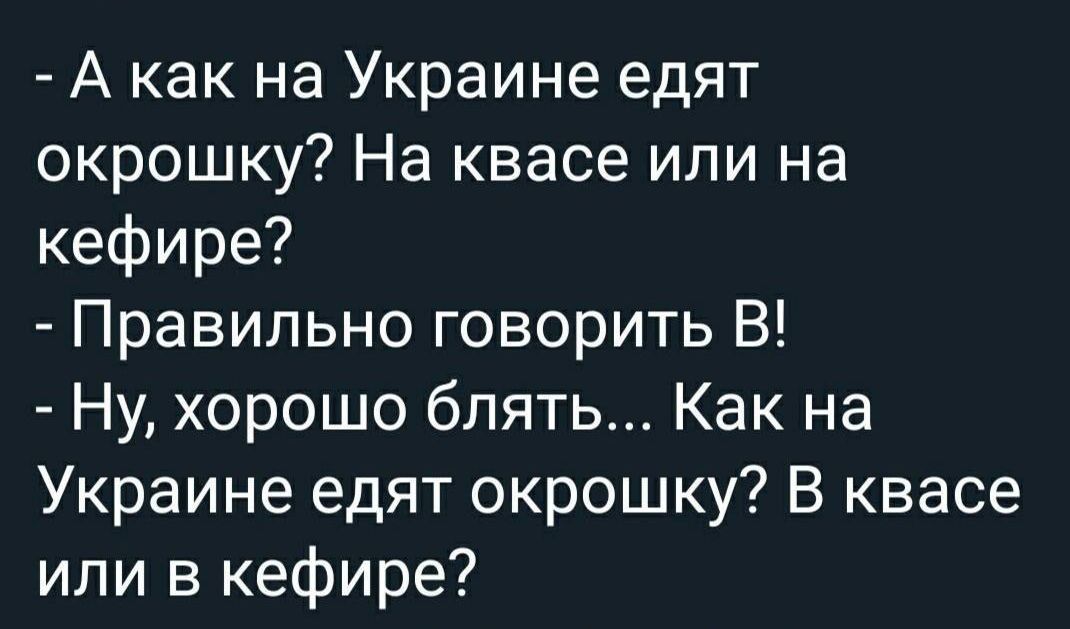 - А как на Украине едят окрошку? На квасе или на кефире?
- Правильно говорить В!
- Ну, хорошо блять... Как на Украине едят окрошку? В квасе или в кефире?