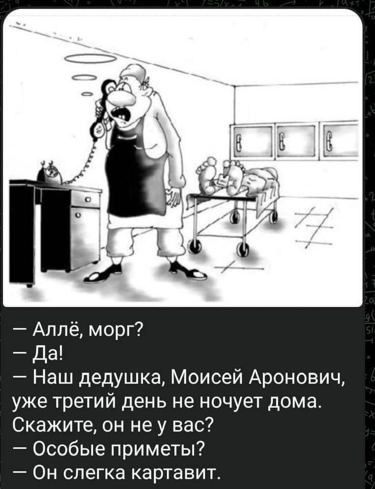 – Аллё, морг?
– Да!
– Наш дедушка, Моисей Аронович, уже третий день не ночует дома. Скажите, он не у вас?
– Особые приметы?
– Он слегка картвит.
