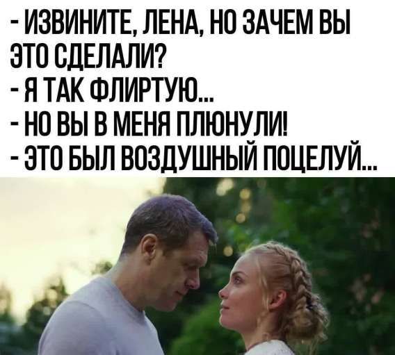 - ИЗВИНИТЕ, ЛЕНА, НО ЗАЧЕМ ВЫ ЭТО СДЕЛАЛИ? - Я ТАК ФЛИРТУЮ... - НО ВЫ В МЕНЯ ПЛЮНУЛИ! - ЭТО БЫЛ ВОЗДУШНЫЙ ПОЦЕЛУЙ...