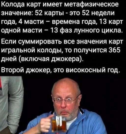 Колода карт имеет метафизическое значение: 52 карты - это 52 недели года, 4 масти – времени года, 13 карт одной масти – 13 фаз лунного цикла. Если суммировать все значения карт игральной колоды, то получится 365 дней (включая джокера). Второй джокер, это високосный год.