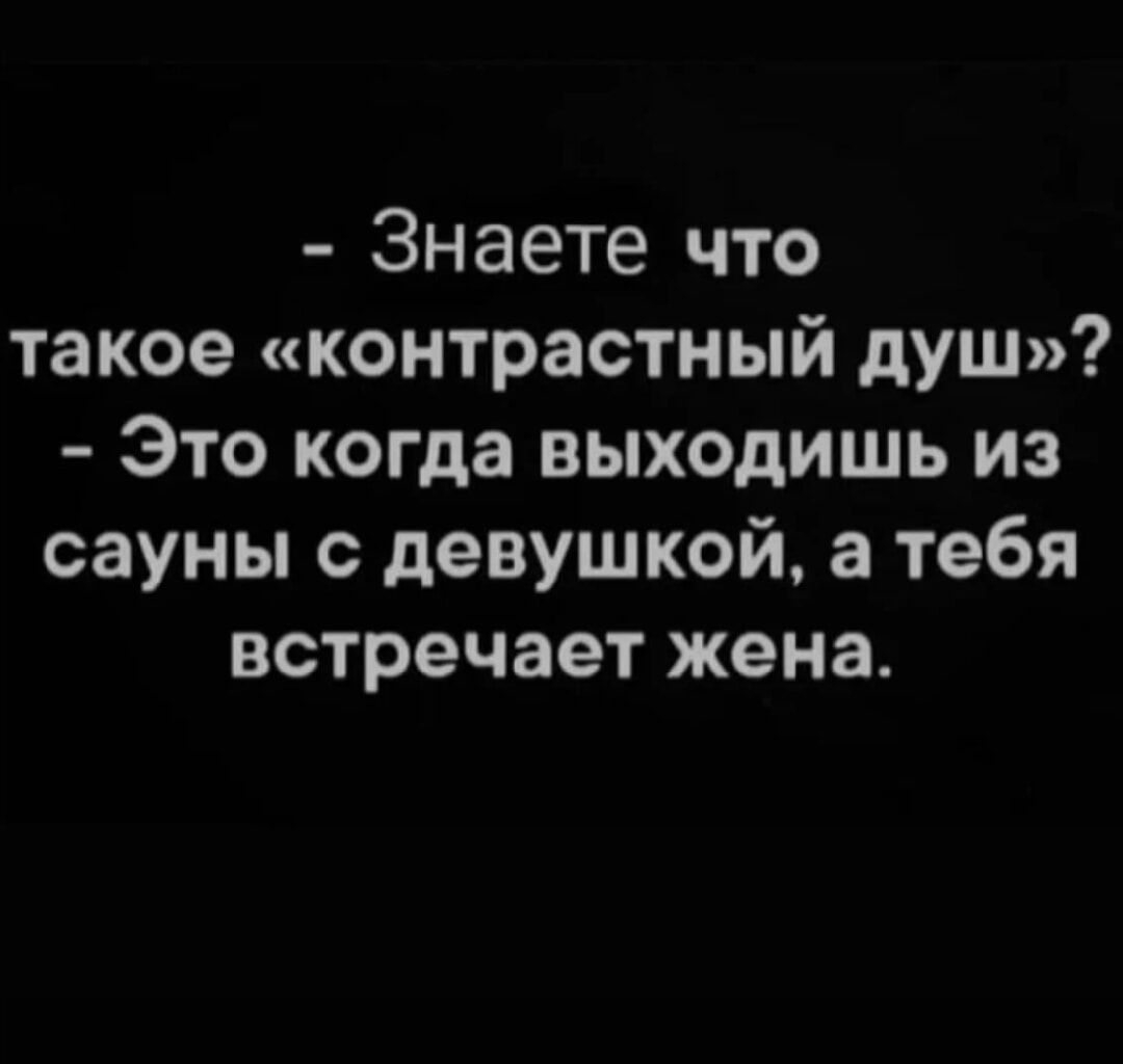- Знаете что такое «контрастный душ»?
- Это когда выходишь из сауны с девушкой, а тебя встречает жена.