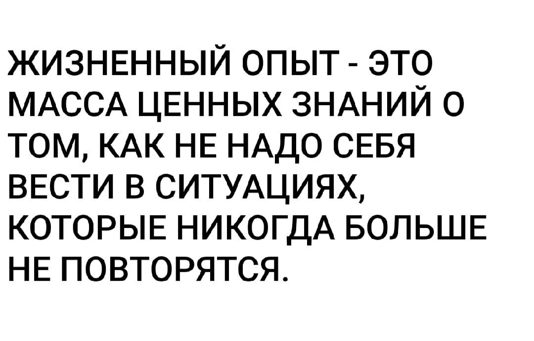 ЖИЗНЕННЫЙ ОПЫТ - ЭТО МАССА ЦЕННЫХ ЗНАНИЙ О ТОМ, КАК НЕ НАДО СЕБЯ ВЕСТИ В СИТУАЦИЯХ, КОТОРЫЕ НИКОГДА БОЛЬШЕ НЕ ПОТОРЯТСЯ.