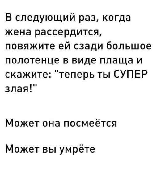 В следующий раз, когда жена рассердится, повяжите ей сзади большое полотенце в виде плаща и скажите: 'теперь ты СУПЕР злая!' Может она посмеётся. Может вы умрёте
