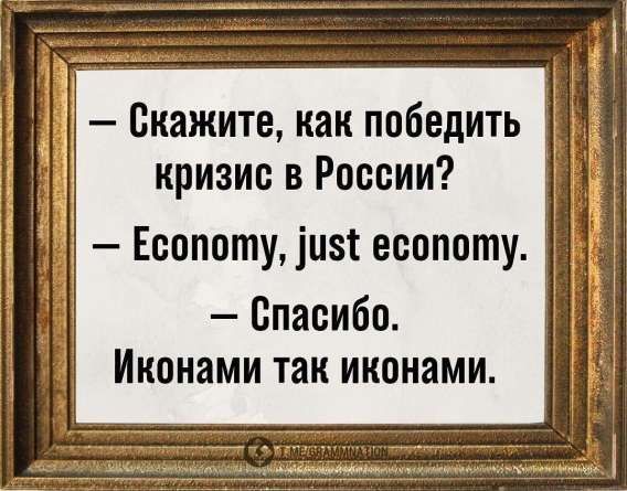 — Скажите, как победить кризис в России?
— Economy, just economy.
— Спасибо.
Икономами так иконами.