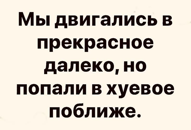 Мы двигались в прекрасное далеко, но попали в хуёвое поближe.