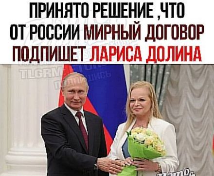 ПРИНЯТО РЕШЕНИЕ, ЧТО ОТ РОССИИ МИРНЫЙ ДОГОВОР ПОДПИШЕТ ЛАРИСА ДОЛИНА