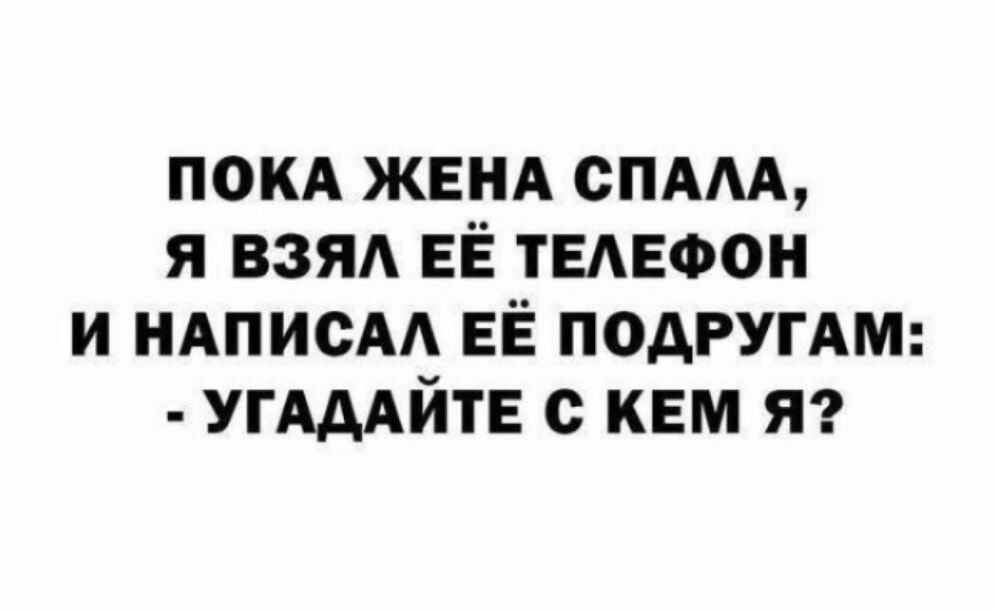 ПОКА ЖЕНА СПАЛА, Я ВЗЯЛ ЕЁ ТЕЛЕФОН И НАПИСАЛ ЕЁ ПОДРУГАМ: - УГАДАЙТЕ С КЕМ Я?