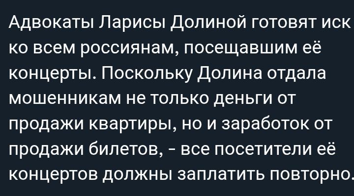 Адвокаты Ларисы Долиной готовят иск ко всем россиянам, посещавшим её концерты. Поскольку Долина отдала мошенникам не только деньги от продажи квартиры, но и заработок от продажи билетов, - все посетители её концертов должны заплатить повторно