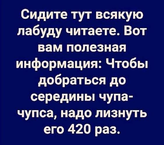 Сидите тут всякую лабуду читаете. Вот вам полезная информация: Чтобы добраться до середины чупа-чупса, надо лизнуть его 420 раз.