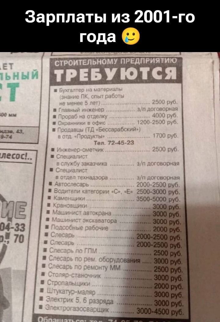 Зарплаты из 2001-го года. ТРЕБУЮТСЯ: Бухгалтер на материалы (знание ПК, опыт работы не менее 5 лет) — 2500 руб. Главный инженер — 3–4 тыс. руб. Продавец (ТД «Бессарабский») — 1700 руб. Инженер-испытатель — 2500 руб. Специалист по ремонту — 2000–3000 руб. Автослесарь — 2000–3500 руб. Машинист электровоза — 3000 руб. 