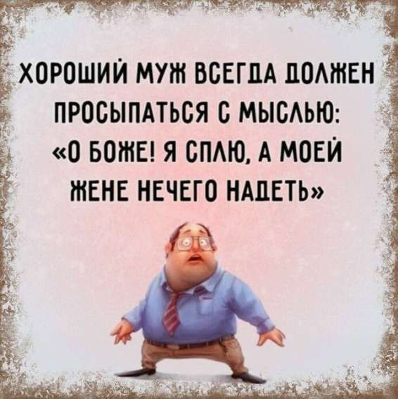 ХОРОШИЙ МУЖ ВСЕГДА ДОЛЖЕН ПРОСПЫТАТЬСЯ С МЫСЛЬЮ: «О БОЖЕ! Я СПЛЮ, А МОЕЙ ЖЕНЕ НЕЧЕГО НАДЕТЬ»
