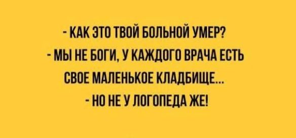 - Как это твой больной умер?
- Мы не боги, у каждого врача есть свое маленькое кладбище...
- Но не у логопеда же!