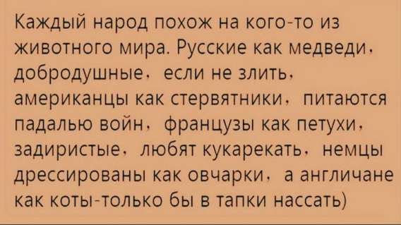 Каждый народ похож на кого-то из животного мира. Русские как медведи, добродушные — если не злить; американцы как стер...ники. питаются падалью войн, французы как петухи. задиристые, любят кукарекать. немцы дрессированы как овчарки. а англичане как коты — только бы в тапки нассать.