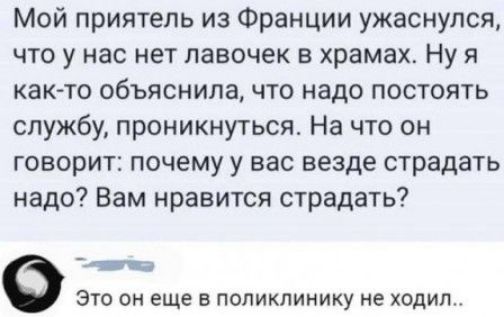 Мой приятель из Франции ужаснулся, что у нас нет лавочек в храмах. Ну я как-то объяснила, что надо постоянно служить, проникнуться. На что он говорит: почему у вас везде страдать надо? Вам нравится страдать? Это он еще в поликлинику не ходил..
