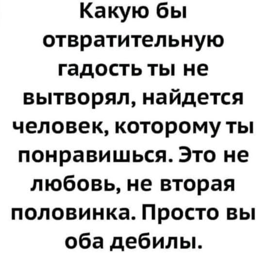 Какую бы отвратительную гадость ты не вытворял, найдется человек, которому ты понравишься. Это не любовь, не вторая половинка. Просто вы оба дебилы.