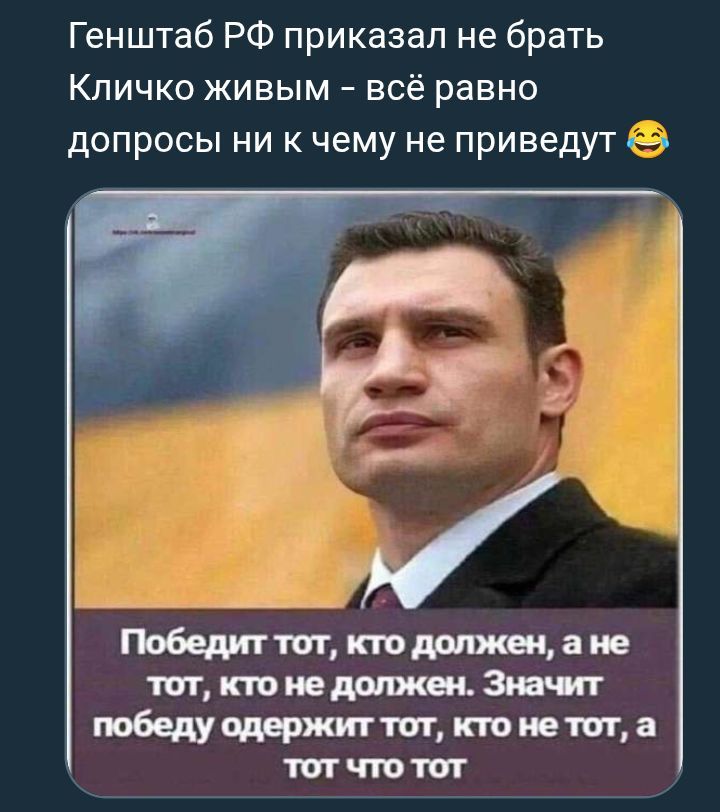 Генштаб РФ приказал не брать Кличко живым – всё равно допросы ни к чему не приведут😂 Победит тот, кто должен, а не тот, кто не должен. Значит победу одержит тот, кто не тот, а тот что тот