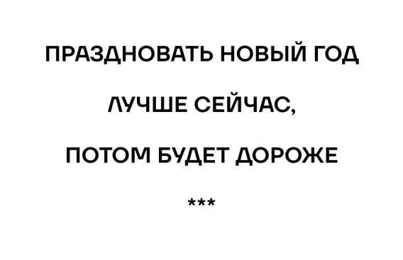 ПРАЗДНОВАТЬ НОВЫЙ ГОД
ЛУЧШЕ СЕЙЧАС,
ПОТОМ БУДЕТ ДОРОЖЕ
***