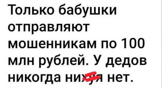 Только бабушки отправляют мошенникам по 100 млн рублей. У дедов никогда ничего нет.