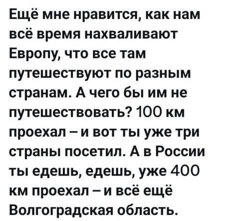 Ещё мне нравится, как нам всё время нахваливают Европу, что все там путешествуют по разным странам. А чего бы им не путешествовать? 100 км проехал – и вот ты уже три страны посетил. А в России ты едешь, едешь, уже 400 км проехал – и всё ещё Волгоградская область.