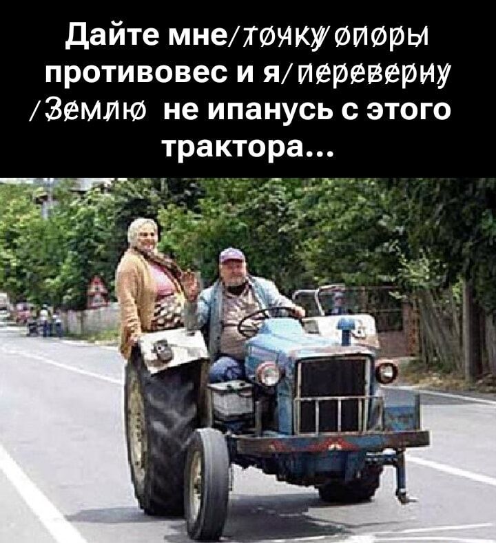 Дайте мне противовес и я переверну Землю не упануcь с этого трактора...