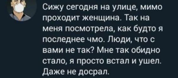 Сижу сегодня на улице, мимо проходит женщина. Так на меня посмотрела, как будто я последнее чмо. Люди, что с вами не так? Мне так обидно стало, я просто встал и ушел. Даже не досрал.
