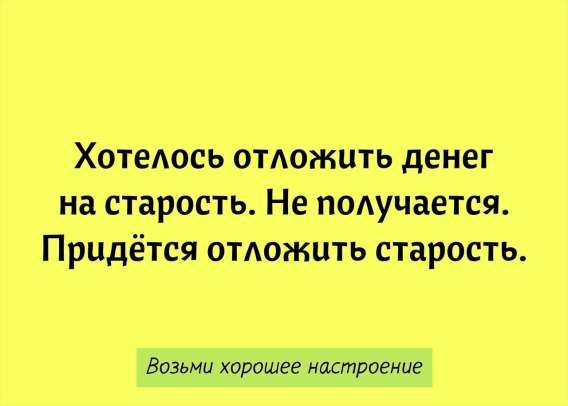 Хотелось отложить денег на старость. Не получается. Придётся отложить старость.\n\nВозьми хорошее настроение