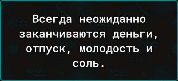 Всегда неожиданно заканчиваются деньги, отпуск, молодость и соль.