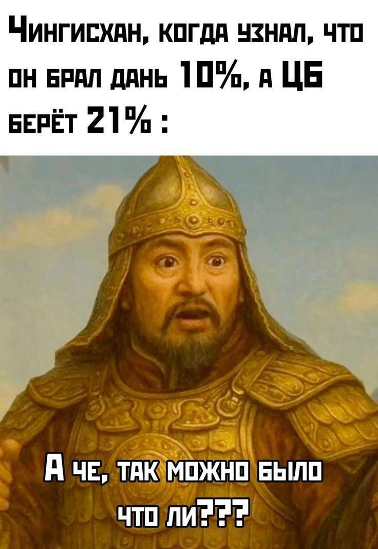 ЧИНГИСХАН, КОГДА УЗНАЛ, ЧТО ОН БРАЛ ДАНЬ 10%, А ЦБ БЕРЁТ 21% : А ЧЕ, ТАК МОЖНО БЫЛО ЧТО ЛИ??