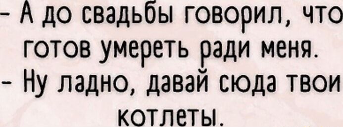 - А до свадьбы говорил, что готов умереть ради меня.
- Ну ладно, давай сюда твои котлеты.