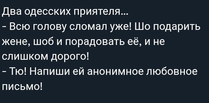 Два одесских приятеля...
- Всю голову сломал уже! Шо подарить жене, чтоб и порадовать её, и не слишком дорого!
- Ты! Напиши ей анонимное любовное письмо!