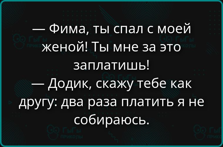 — Фима, ты спал с моей женой! Ты мне за это заплатишь!
— Додик, скажу тебе как другу: два раза платить я не собираюсь.