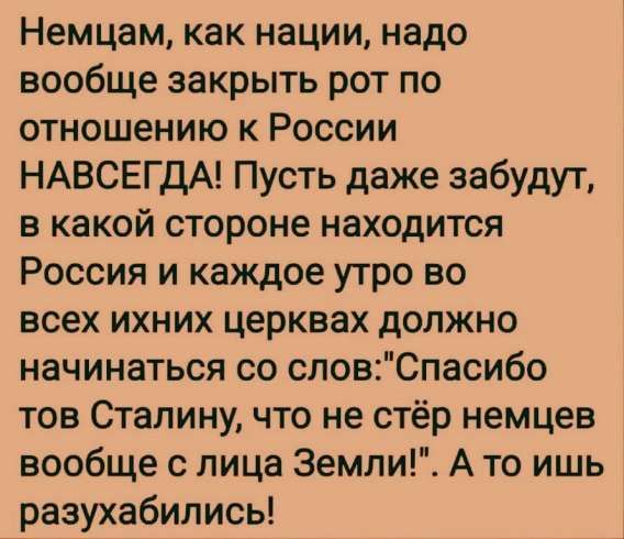 Немцам, как наци, надо вообще закрыть рот по отношению к России НАВСЕГДА! Пусть даже забудут, в какой стороне находится Россия и каждое утро во всех их церквах должно начинаться со слов: